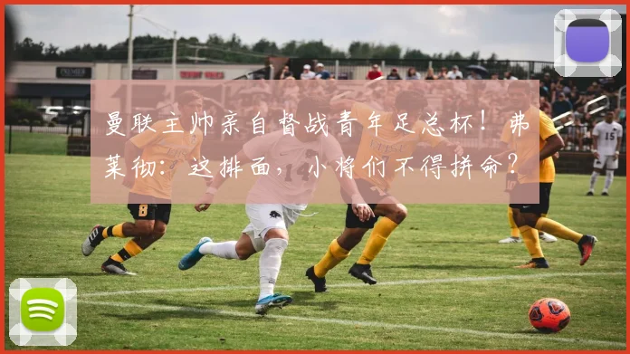 曼联主帅亲自督战青年足总杯!弗莱彻:这排面,小将们不得拼命?
