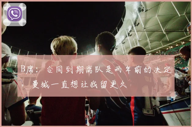 B席：合同到期离队是两年前的决定，曼城一直想让我留更久