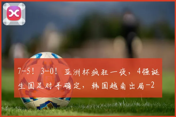 7-5！3-0！亚洲杯疯狂一夜，4强诞生国足对手确定，韩国越南出局