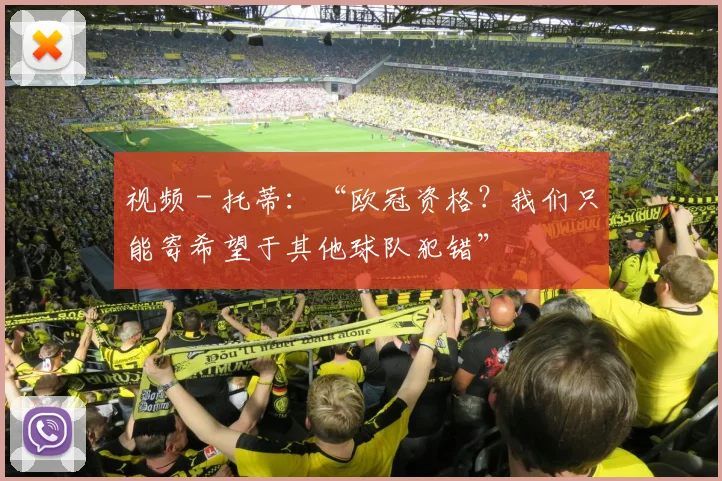 视频 - 托蒂:“欧冠资格?我们只能寄希望于其他球队犯错”