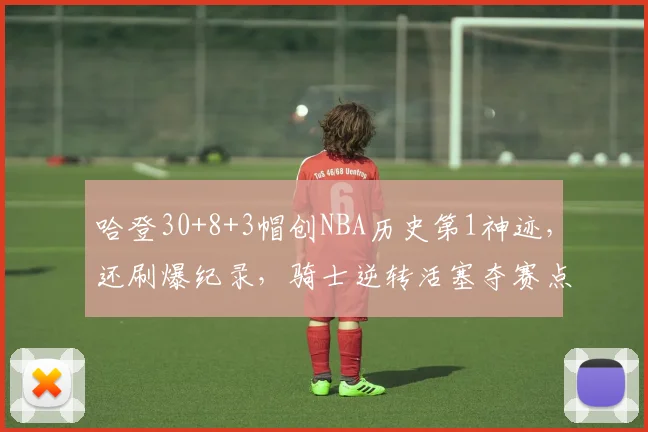 哈登30+8+3帽创NBA历史第1神迹，还刷爆纪录，骑士逆转活塞夺赛点_1