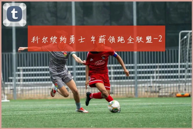 科尔续约勇士 年薪领跑全联盟
