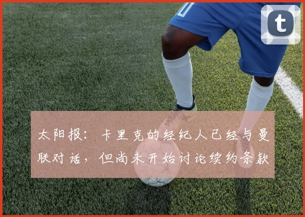 太阳报：卡里克的经纪人已经与曼联对话，但尚未开始讨论续约条款