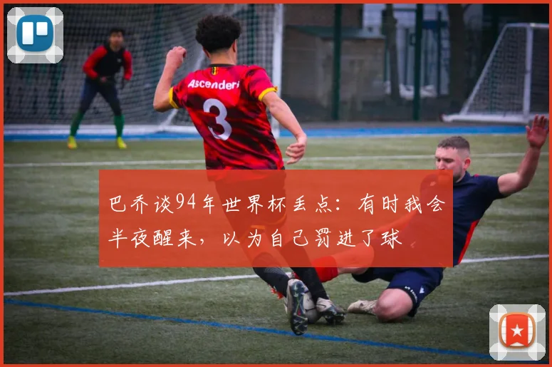 巴乔谈94年世界杯丢点：有时我会半夜醒来，以为自己罚进了球