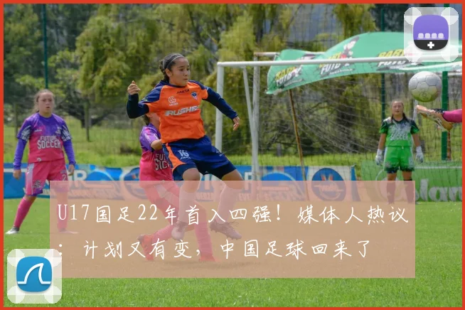 U17国足22年首入四强！媒体人热议：计划又有变，中国足球回来了