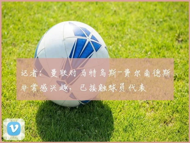 记者：曼联对马特乌斯-费尔南德斯非常感兴趣，已接触球员代表