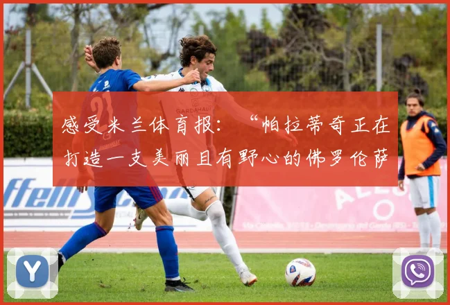 感受米兰体育报：“帕拉蒂奇正在打造一支美丽且有野心的佛罗伦萨”